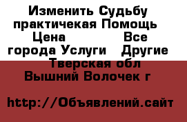 Изменить Судьбу, практичекая Помощь › Цена ­ 15 000 - Все города Услуги » Другие   . Тверская обл.,Вышний Волочек г.